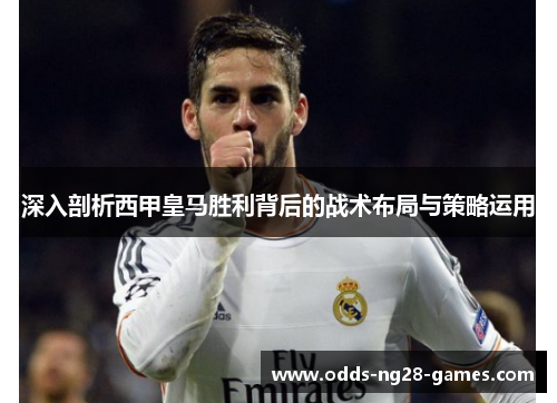 深入剖析西甲皇马胜利背后的战术布局与策略运用