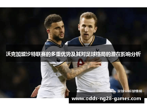 沃克加盟沙特联赛的多重优势及其对足球格局的潜在影响分析 沃克加盟沙特联赛的多重优势及其对足球格局的潜在影响分析