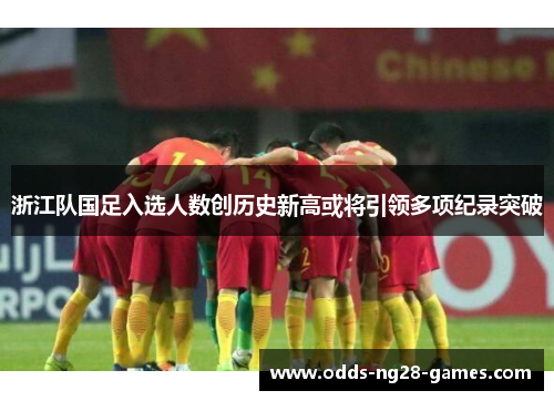 浙江队国足入选人数创历史新高或将引领多项纪录突破
