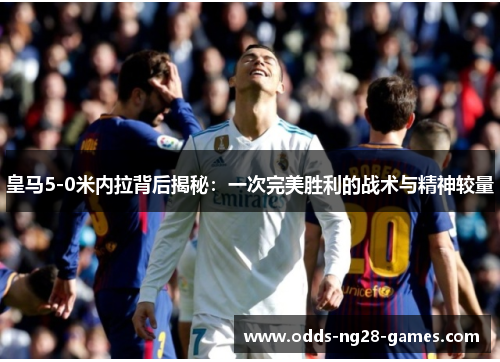 皇马5-0米内拉背后揭秘：一次完美胜利的战术与精神较量