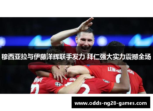 穆西亚拉与伊藤洋辉联手发力 拜仁强大实力震撼全场