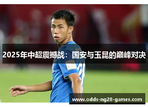 2025年中超震撼战：国安与玉昆的巅峰对决