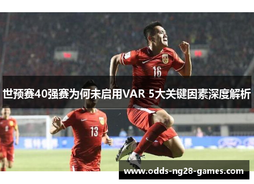 世预赛40强赛为何未启用VAR 5大关键因素深度解析