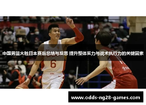 中国男篮大胜日本赛后总结与反思 提升整体实力与战术执行力的关键因素