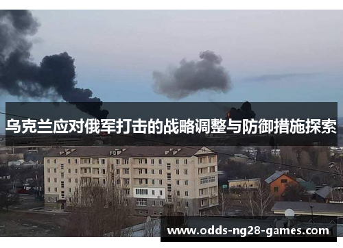 乌克兰应对俄军打击的战略调整与防御措施探索 乌克兰应对俄军打击的战略调整与防御措施探索