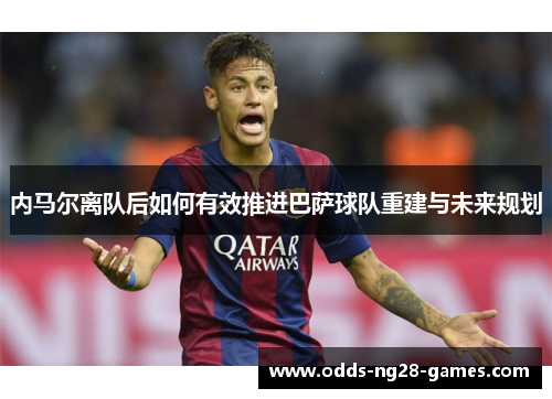 内马尔离队后如何有效推进巴萨球队重建与未来规划