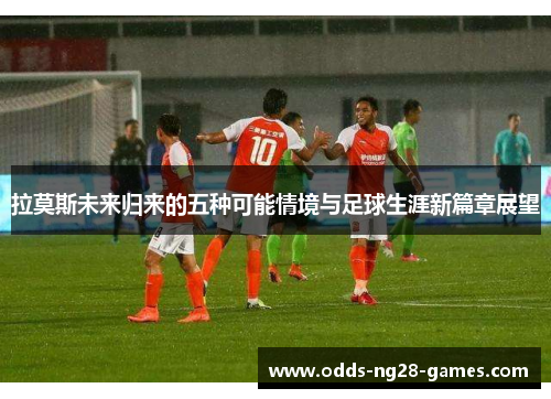 拉莫斯未来归来的五种可能情境与足球生涯新篇章展望 拉莫斯未来归来的五种可能情境与足球生涯新篇章展望