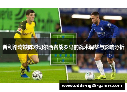 普利希奇缺阵对切尔西客战罗马的战术调整与影响分析
