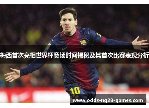 梅西首次亮相世界杯赛场时间揭秘及其首次比赛表现分析