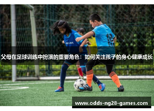 父母在足球训练中扮演的重要角色：如何关注孩子的身心健康成长