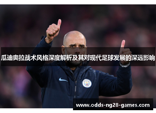 瓜迪奥拉战术风格深度解析及其对现代足球发展的深远影响 瓜迪奥拉战术风格深度解析及其对现代足球发展的深远影响