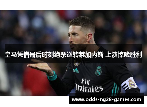 皇马凭借最后时刻绝杀逆转莱加内斯 上演惊险胜利