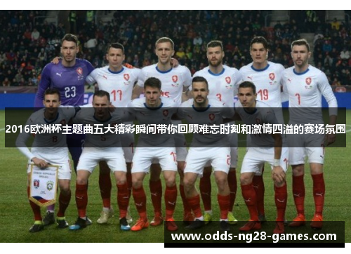 2016欧洲杯主题曲五大精彩瞬间带你回顾难忘时刻和激情四溢的赛场氛围