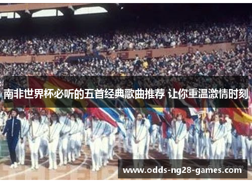 南非世界杯必听的五首经典歌曲推荐 让你重温激情时刻