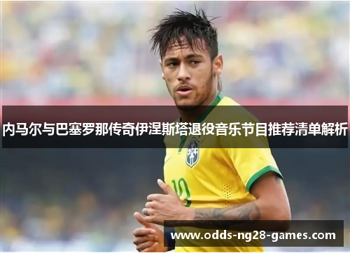 内马尔与巴塞罗那传奇伊涅斯塔退役音乐节目推荐清单解析