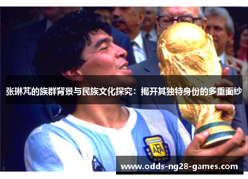 张琳芃的族群背景与民族文化探究：揭开其独特身份的多重面纱
