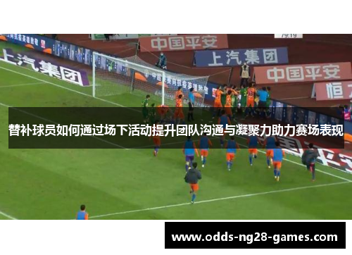 替补球员如何通过场下活动提升团队沟通与凝聚力助力赛场表现 替补球员如何通过场下活动提升团队沟通与凝聚力助力赛场表现