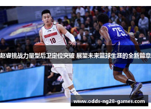 赵睿挑战力量型后卫定位突破 展望未来篮球生涯的全新篇章