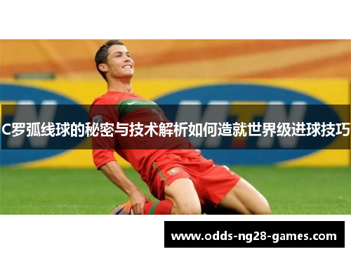 C罗弧线球的秘密与技术解析如何造就世界级进球技巧