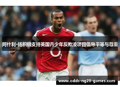 阿什利·扬积极支持英国青少年反欺凌项目倡导平等与尊重 阿什利·扬积极支持英国青少年反欺凌项目倡导平等与尊重