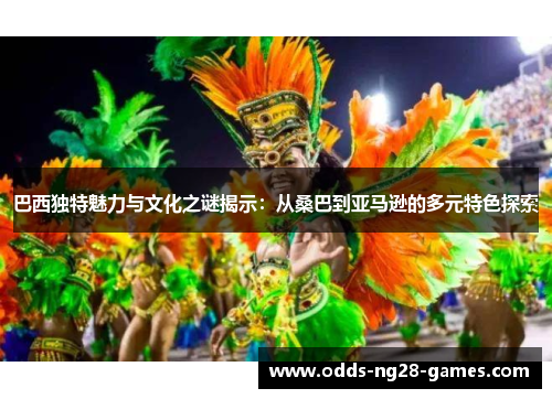巴西独特魅力与文化之谜揭示：从桑巴到亚马逊的多元特色探索