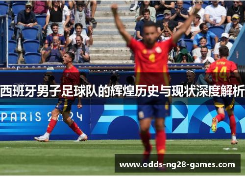 西班牙男子足球队的辉煌历史与现状深度解析