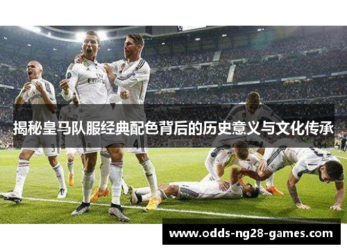 揭秘皇马队服经典配色背后的历史意义与文化传承 揭秘皇马队服经典配色背后的历史意义与文化传承