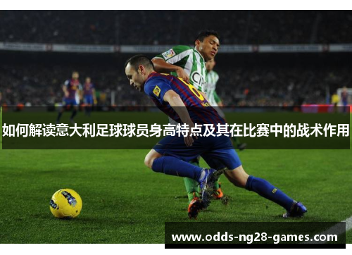 如何解读意大利足球球员身高特点及其在比赛中的战术作用