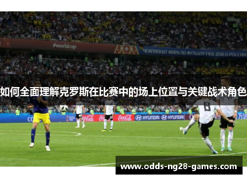 如何全面理解克罗斯在比赛中的场上位置与关键战术角色 如何全面理解克罗斯在比赛中的场上位置与关键战术角色
