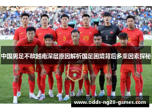 中国男足不敌越南深层原因解析国足困境背后多重因素探秘