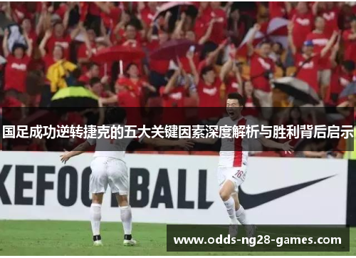 国足成功逆转捷克的五大关键因素深度解析与胜利背后启示 国足成功逆转捷克的五大关键因素深度解析与胜利背后启示