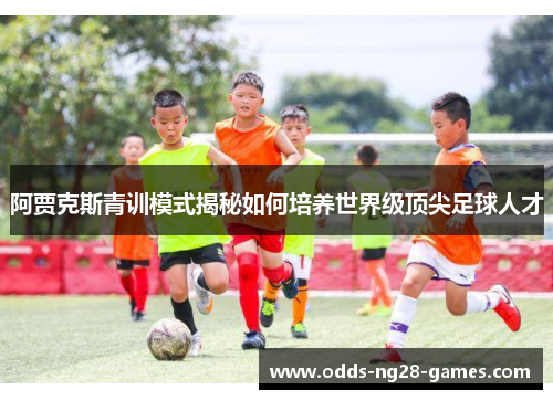 阿贾克斯青训模式揭秘如何培养世界级顶尖足球人才