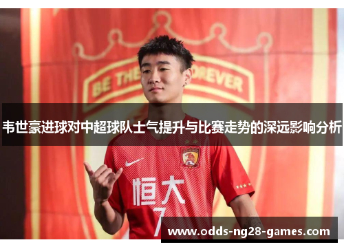 韦世豪进球对中超球队士气提升与比赛走势的深远影响分析 韦世豪进球对中超球队士气提升与比赛走势的深远影响分析