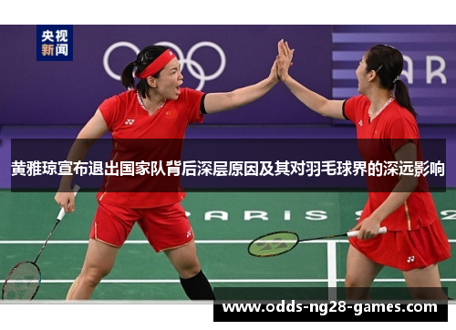 黄雅琼宣布退出国家队背后深层原因及其对羽毛球界的深远影响