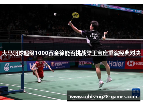 大马羽球超级1000赛金徐能否挑战梁王宝座重演经典对决 大马羽球超级1000赛金徐能否挑战梁王宝座重演经典对决