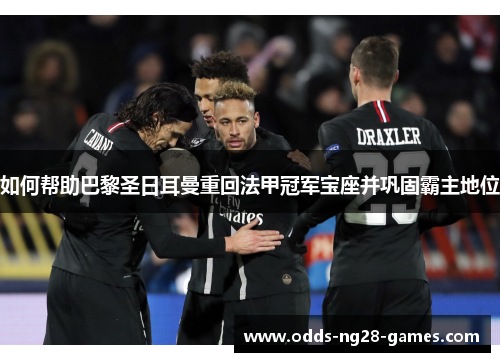 如何帮助巴黎圣日耳曼重回法甲冠军宝座并巩固霸主地位 如何帮助巴黎圣日耳曼重回法甲冠军宝座并巩固霸主地位