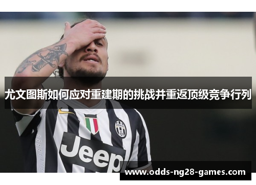 尤文图斯如何应对重建期的挑战并重返顶级竞争行列