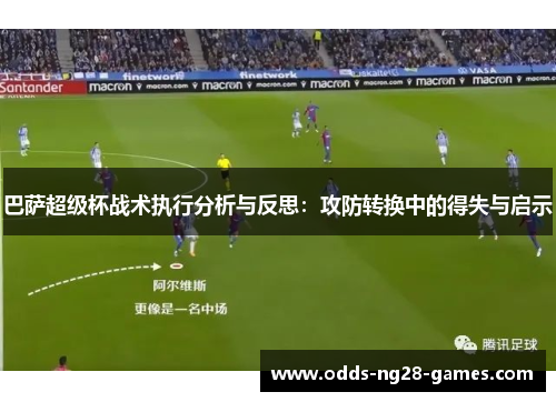 巴萨超级杯战术执行分析与反思：攻防转换中的得失与启示