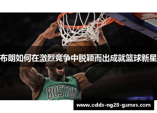 布朗如何在激烈竞争中脱颖而出成就篮球新星