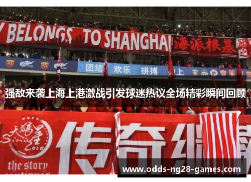 强敌来袭上海上港激战引发球迷热议全场精彩瞬间回顾