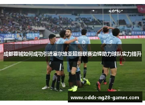 成都蓉城如何成功引进塞尔维亚超级联赛边锋助力球队实力提升