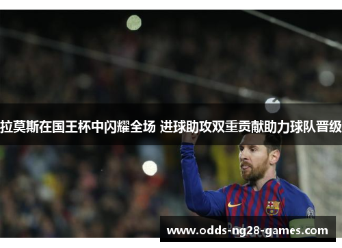 拉莫斯在国王杯中闪耀全场 进球助攻双重贡献助力球队晋级 拉莫斯在国王杯中闪耀全场 进球助攻双重贡献助力球队晋级