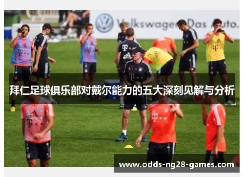 拜仁足球俱乐部对戴尔能力的五大深刻见解与分析
