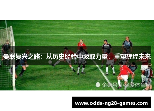 曼联复兴之路：从历史经验中汲取力量，重塑辉煌未来