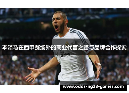 本泽马在西甲赛场外的商业代言之路与品牌合作探索 本泽马在西甲赛场外的商业代言之路与品牌合作探索