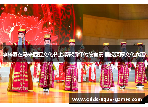 李梓嘉在马来西亚文化节上精彩演绎传统音乐 展现深厚文化底蕴