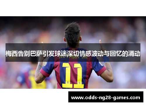 梅西告别巴萨引发球迷深切情感波动与回忆的涌动