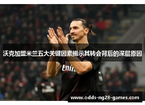 沃克加盟米兰五大关键因素揭示其转会背后的深层原因 沃克加盟米兰五大关键因素揭示其转会背后的深层原因