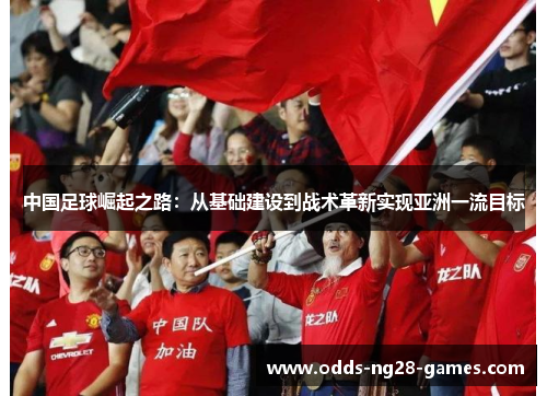 中国足球崛起之路：从基础建设到战术革新实现亚洲一流目标