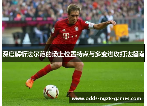 深度解析法尔范的场上位置特点与多变进攻打法指南